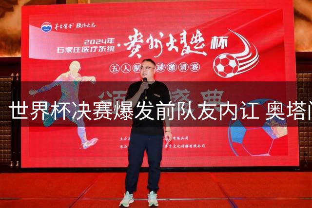 世界杯决赛爆发前队友内讧 奥塔门迪当面怒斥罗德里"哭诉裁判
