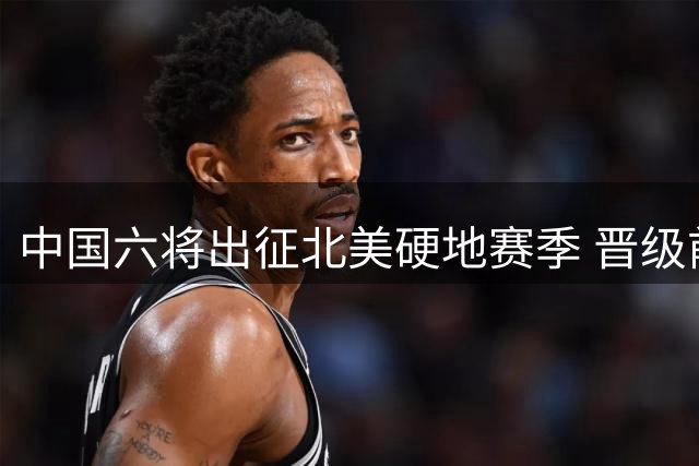 中国六将出征北美硬地赛季 晋级前景全解析
