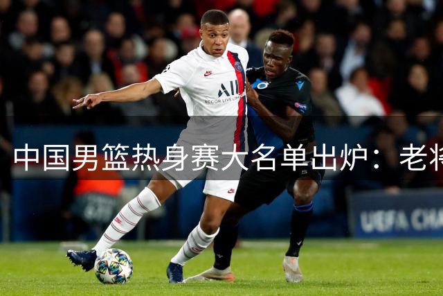 中国男篮热身赛大名单出炉：老将轮休新秀担纲 战乌拉圭成练兵良机