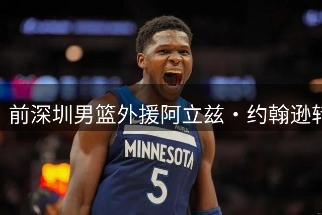 前深圳男篮外援阿立兹·约翰逊转战法甲 与巴黎俱乐部签约三年