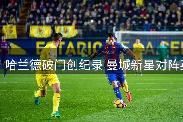 哈兰德破门创纪录 曼城新星对阵英超豪门效率惊人