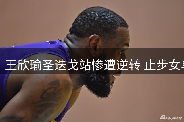 王欣瑜圣迭戈站惨遭逆转 止步女单第二轮