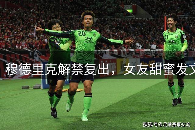 穆德里克解禁复出，女友甜蜜发文庆祝职业生涯重启