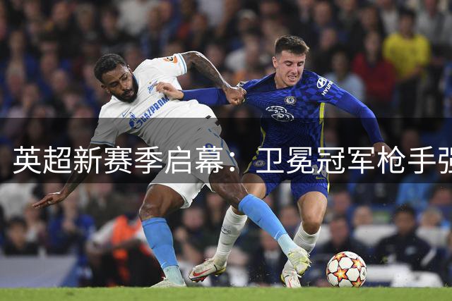 英超新赛季启幕：卫冕冠军枪手强势出击 曼城面临换帅阵痛