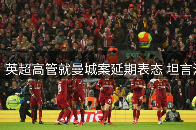 英超高管就曼城案延期表态 坦言流程超时引争议
