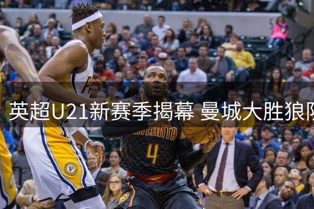 英超U21新赛季揭幕 曼城大胜狼队 中国小将徐彬首发
