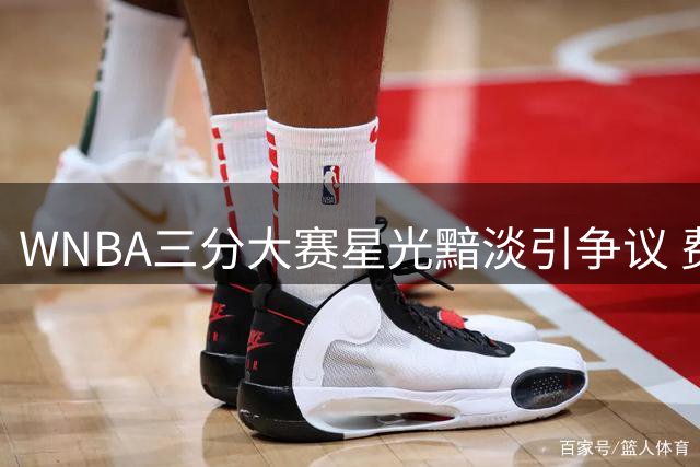 WNBA三分大赛星光黯淡引争议 费舍尔追问两大射手缺席内幕